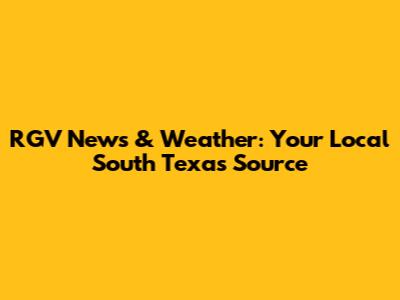 RGV News & Weather: Your Local South Texas Source