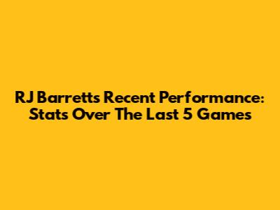 RJ Barrett's Recent Performance: Stats Over The Last 5 Games