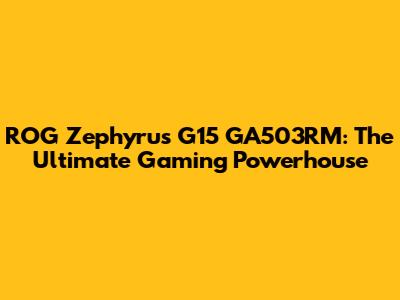 ROG Zephyrus G15 GA503RM: The Ultimate Gaming Powerhouse