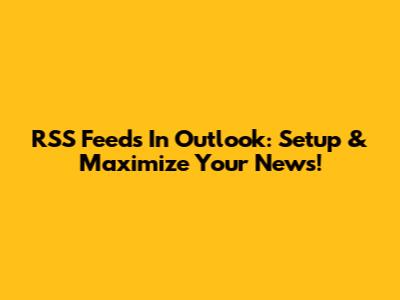RSS Feeds In Outlook: Setup & Maximize Your News!