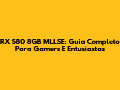 RX 580 8GB MLLSE: Guia Completo Para Gamers E Entusiastas