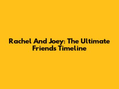 Rachel And Joey: The Ultimate Friends Timeline