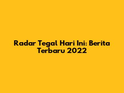 Radar Tegal Hari Ini: Berita Terbaru 2022