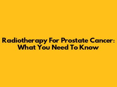 Radiotherapy For Prostate Cancer: What You Need To Know