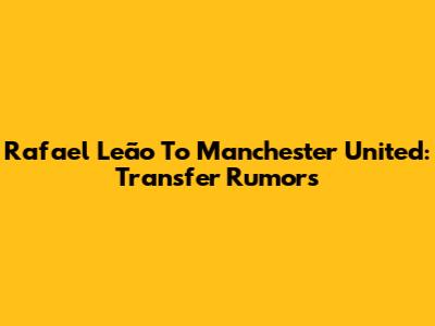 Rafael Leão To Manchester United: Transfer Rumors