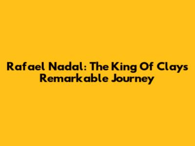 Rafael Nadal: The King Of Clay's Remarkable Journey