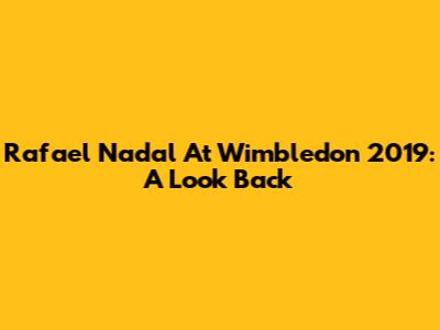 Rafael Nadal At Wimbledon 2019: A Look Back