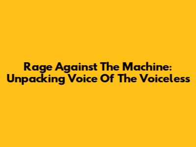 Rage Against The Machine: Unpacking 'Voice Of The Voiceless'