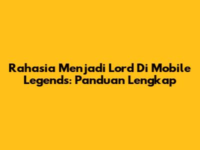 Rahasia Menjadi Lord Di Mobile Legends: Panduan Lengkap