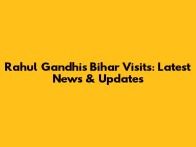 Rahul Gandhi's Bihar Visits: Latest News & Updates