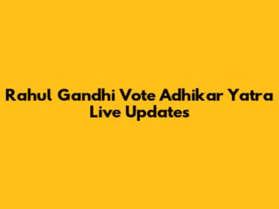 Rahul Gandhi Vote Adhikar Yatra Live Updates