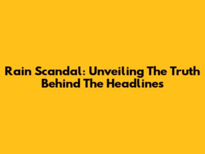Rain Scandal: Unveiling The Truth Behind The Headlines