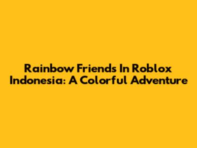 Rainbow Friends In Roblox Indonesia: A Colorful Adventure