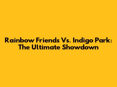 Rainbow Friends Vs. Indigo Park: The Ultimate Showdown