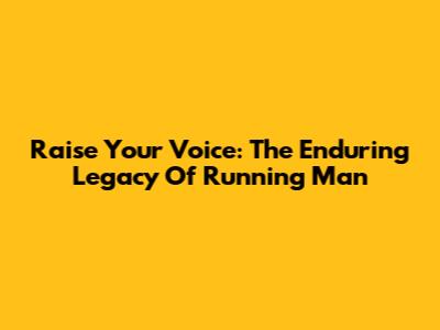 Raise Your Voice: The Enduring Legacy Of Running Man