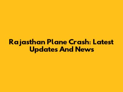 Rajasthan Plane Crash: Latest Updates And News