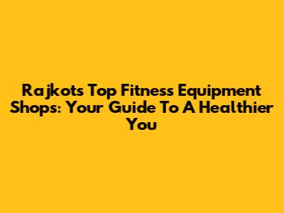 Rajkot's Top Fitness Equipment Shops: Your Guide To A Healthier You