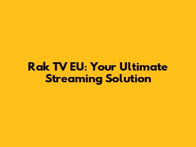 Rak TV EU: Your Ultimate Streaming Solution
