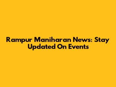 Rampur Maniharan News: Stay Updated On Events