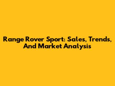 Range Rover Sport: Sales, Trends, And Market Analysis