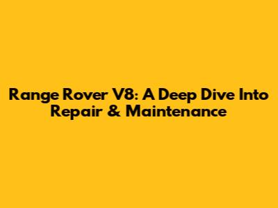 Range Rover V8: A Deep Dive Into Repair & Maintenance
