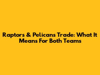 Raptors & Pelicans Trade: What It Means For Both Teams