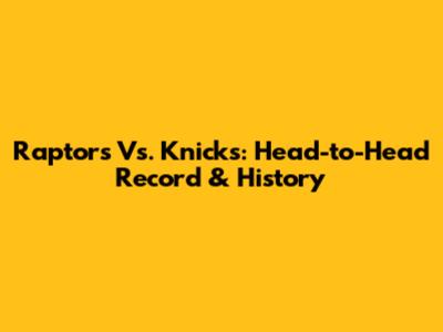 Raptors Vs. Knicks: Head-to-Head Record & History