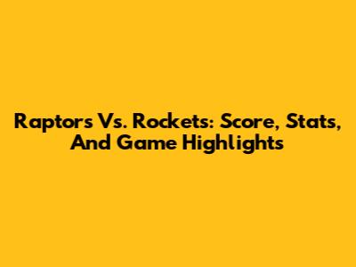 Raptors Vs. Rockets: Score, Stats, And Game Highlights