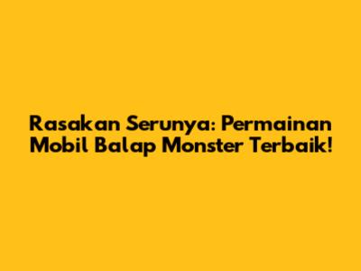 Rasakan Serunya: Permainan Mobil Balap Monster Terbaik!