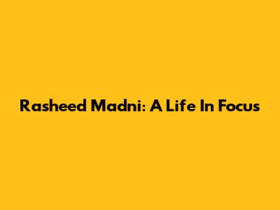 Rasheed Madni: A Life In Focus