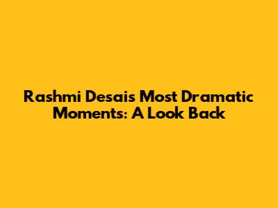 Rashmi Desai's Most Dramatic Moments: A Look Back