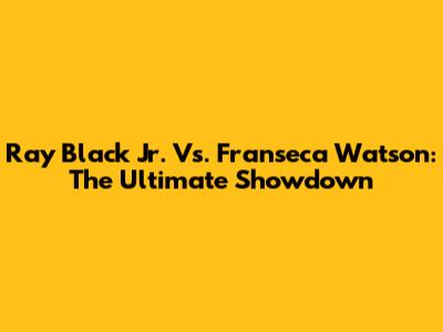 Ray Black Jr. Vs. Franseca Watson: The Ultimate Showdown