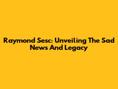 Raymond Sesc: Unveiling The Sad News And Legacy