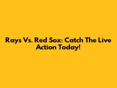 Rays Vs. Red Sox: Catch The Live Action Today!