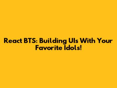 React BTS: Building UIs With Your Favorite Idols!