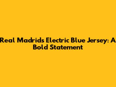Real Madrid's Electric Blue Jersey: A Bold Statement