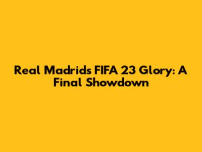 Real Madrid's FIFA 23 Glory: A Final Showdown