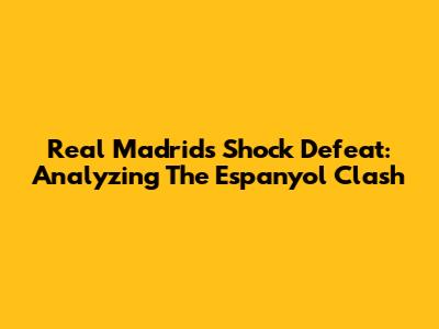 Real Madrid's Shock Defeat: Analyzing The Espanyol Clash