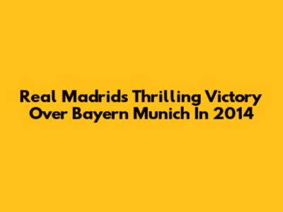Real Madrid's Thrilling Victory Over Bayern Munich In 2014