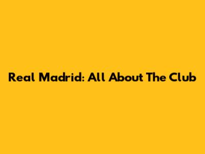 Real Madrid: All About The Club