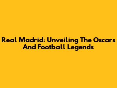 Real Madrid: Unveiling The Oscars And Football Legends
