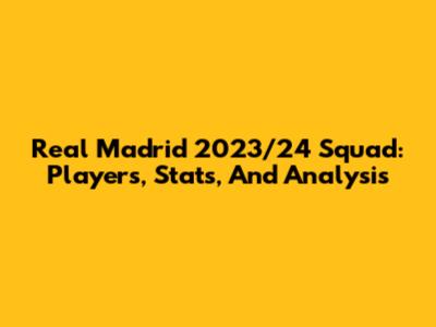 Real Madrid 2023/24 Squad: Players, Stats, And Analysis