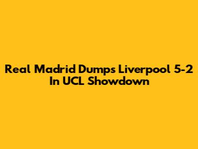 Real Madrid Dumps Liverpool 5-2 In UCL Showdown