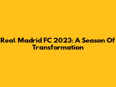 Real Madrid FC 2023: A Season Of Transformation