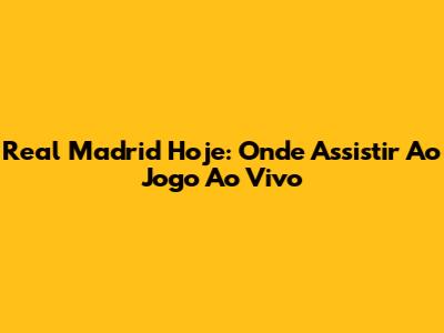 Real Madrid Hoje: Onde Assistir Ao Jogo Ao Vivo