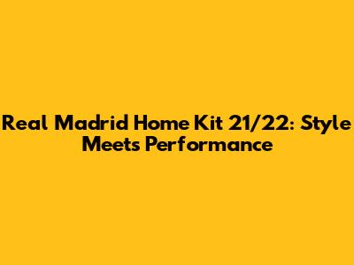 Real Madrid Home Kit 21/22: Style Meets Performance