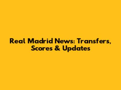 Real Madrid News: Transfers, Scores & Updates