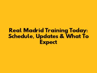 Real Madrid Training Today: Schedule, Updates & What To Expect
