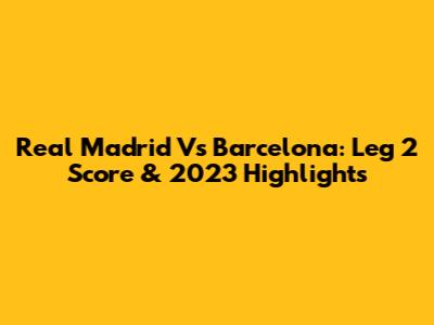 Real Madrid Vs Barcelona: Leg 2 Score & 2023 Highlights