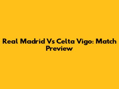 Real Madrid Vs Celta Vigo: Match Preview